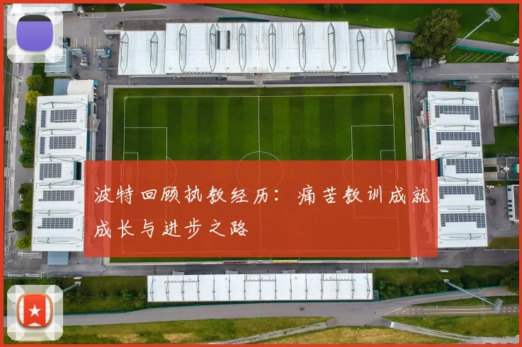 波特回顾执教经历：痛苦教训成就成长与进步之路