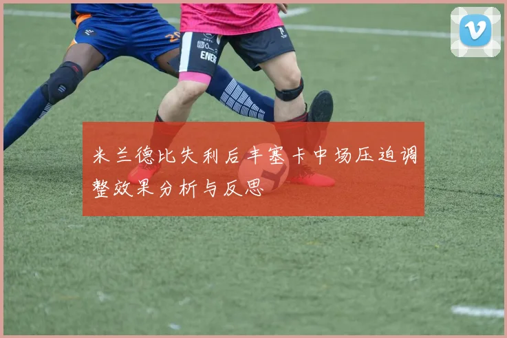 米兰德比失利后丰塞卡中场压迫调整效果分析与反思
