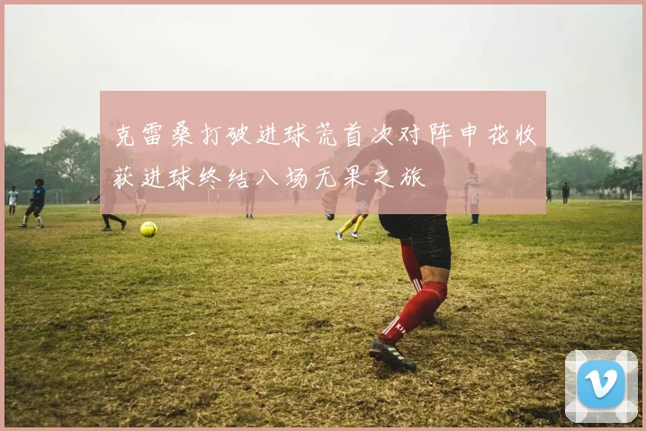 克雷桑打破进球荒首次对阵申花收获进球终结八场无果之旅