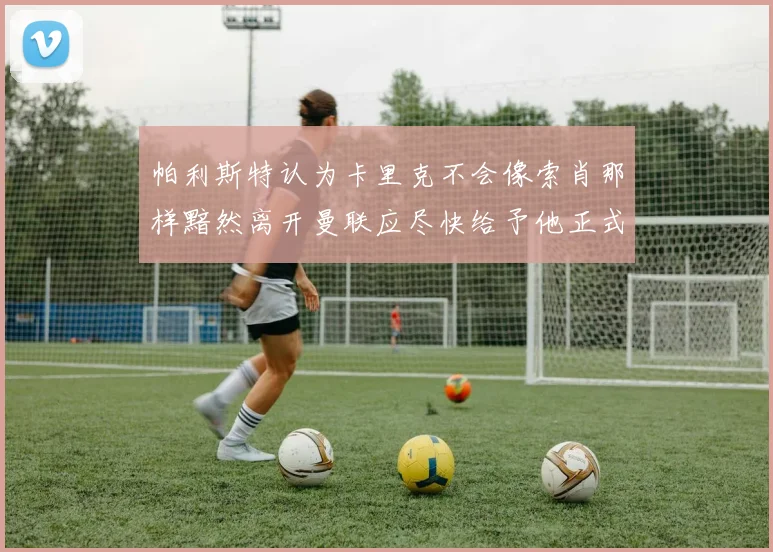 帕利斯特认为卡里克不会像索肖那样黯然离开曼联应尽快给予他正式职位