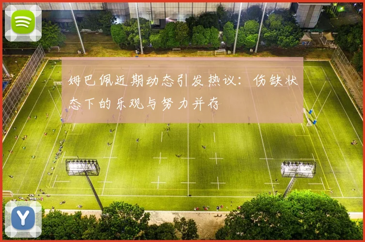 姆巴佩近期动态引发热议：伤缺状态下的乐观与努力并存