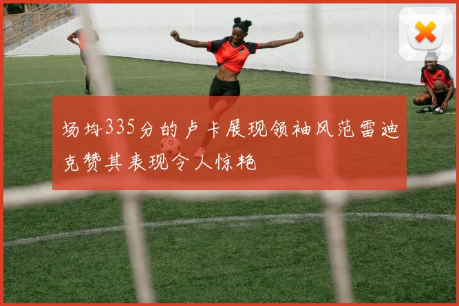 场均335分的卢卡展现领袖风范雷迪克赞其表现令人惊艳