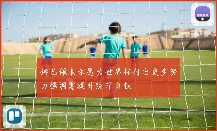 姆巴佩表示愿为世界杯付出更多努力强调需提升防守贡献