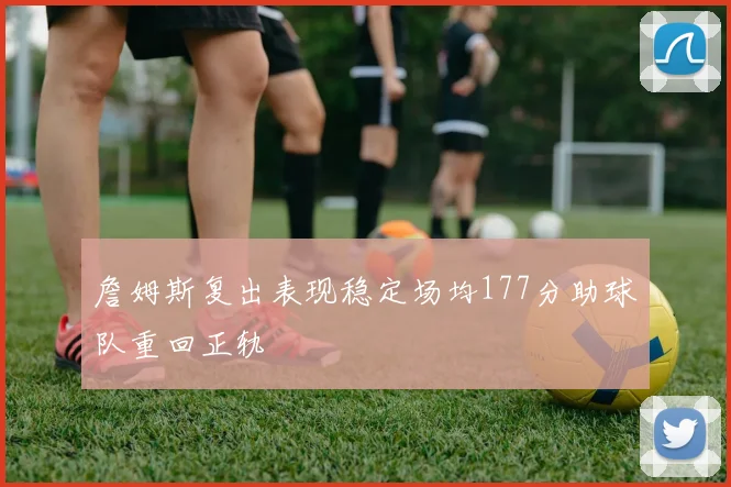 詹姆斯复出表现稳定场均177分助球队重回正轨