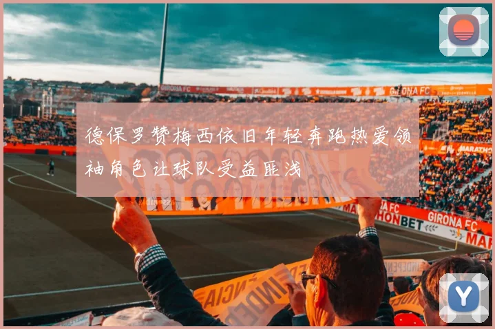 德保罗赞梅西依旧年轻奔跑热爱领袖角色让球队受益匪浅