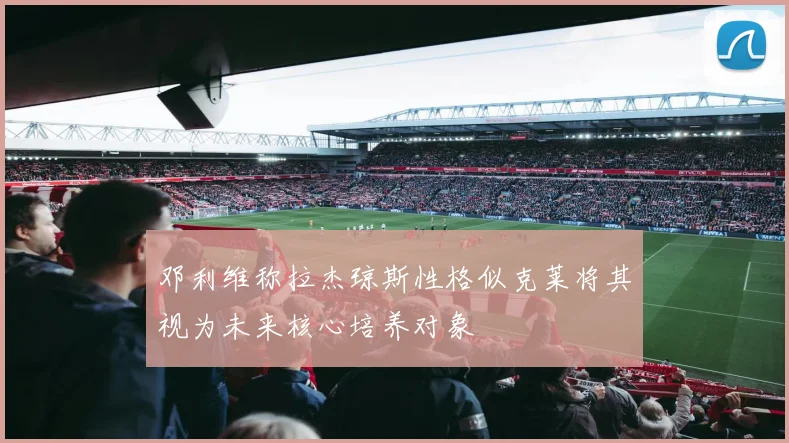 邓利维称拉杰琼斯性格似克莱将其视为未来核心培养对象