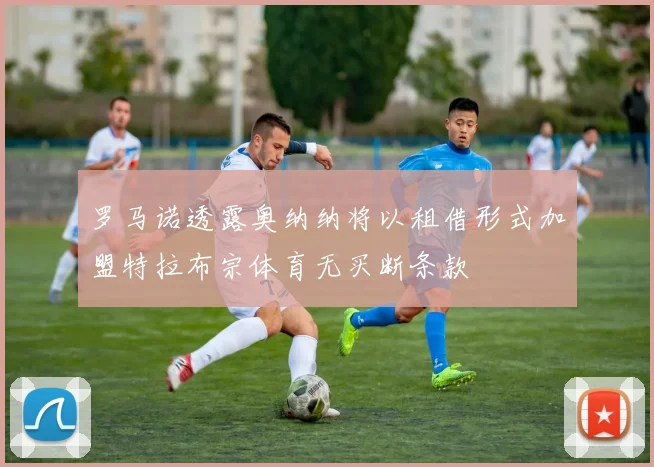 罗马诺透露奥纳纳将以租借形式加盟特拉布宗体育无买断条款