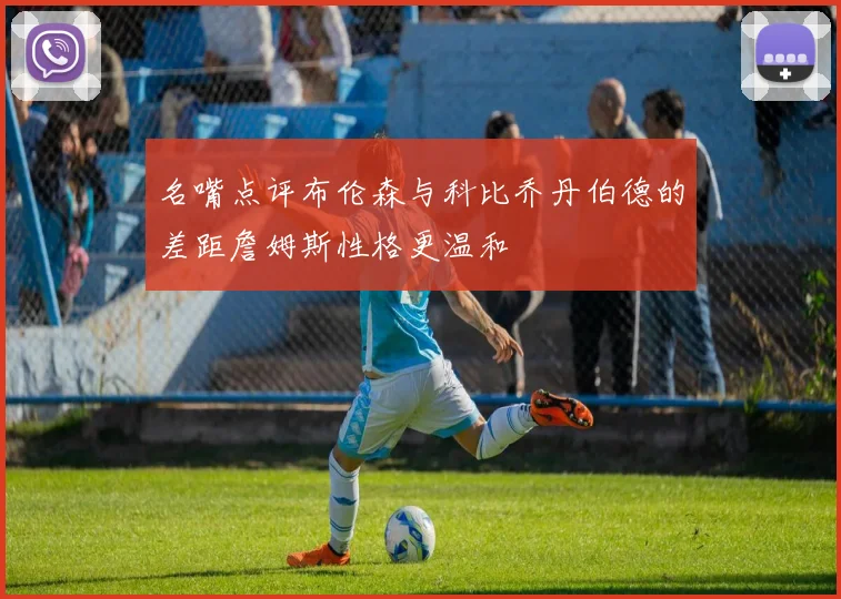 名嘴点评布伦森与科比乔丹伯德的差距詹姆斯性格更温和