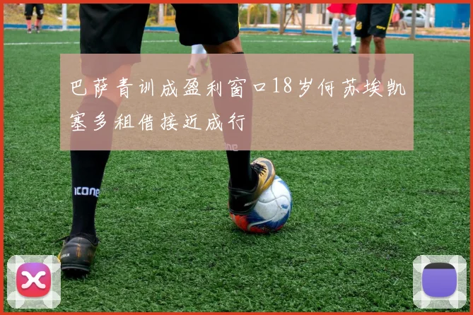巴萨青训成盈利窗口18岁何苏埃凯塞多租借接近成行