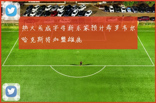 热火或成字母新东家预计希罗韦尔哈克斯将加盟雄鹿