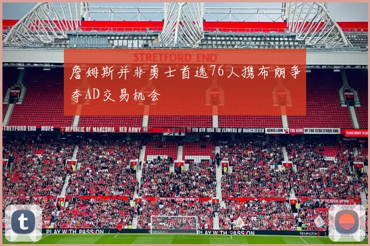 詹姆斯并非勇士首选76人携布朗争夺AD交易机会