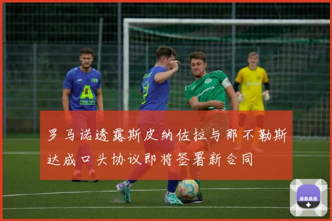罗马诺透露斯皮纳佐拉与那不勒斯达成口头协议即将签署新合同
