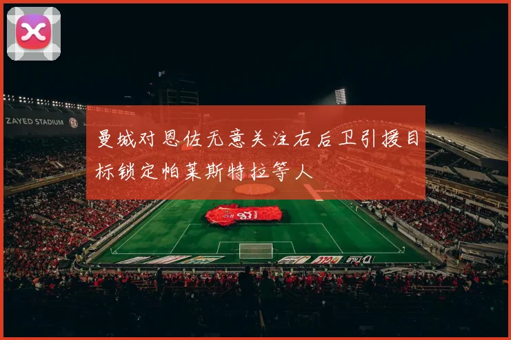 曼城对恩佐无意关注右后卫引援目标锁定帕莱斯特拉等人