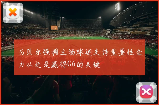 戈贝尔强调主场球迷支持重要性全力以赴是赢得G6的关键