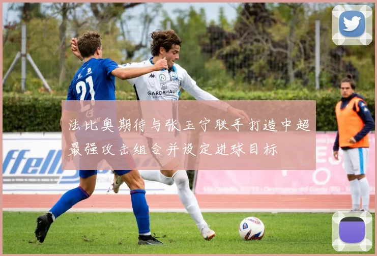 法比奥期待与张玉宁联手打造中超最强攻击组合并设定进球目标