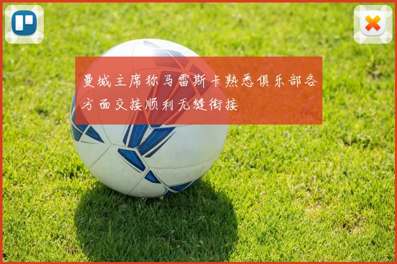 曼城主席称马雷斯卡熟悉俱乐部各方面交接顺利无缝衔接