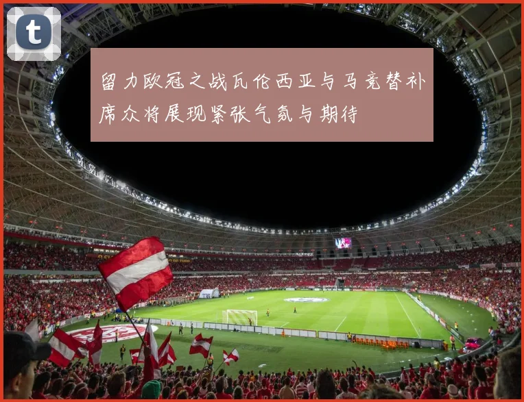留力欧冠之战瓦伦西亚与马竞替补席众将展现紧张气氛与期待