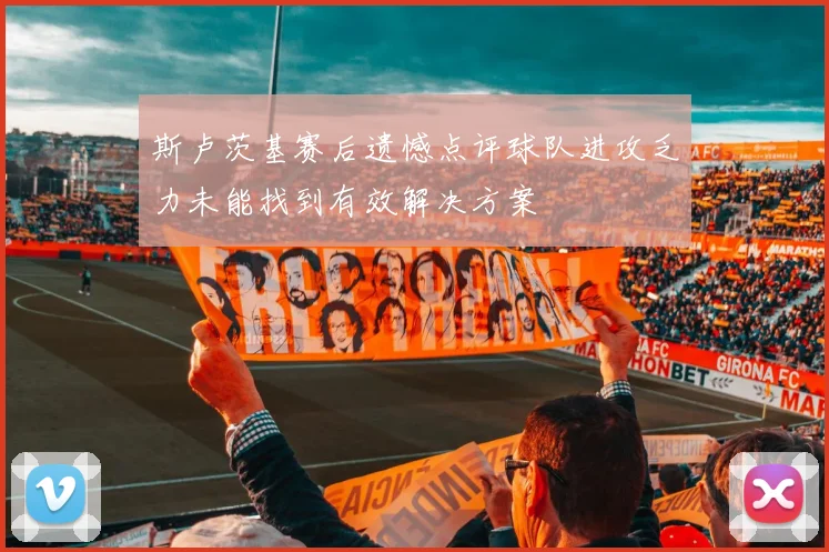 斯卢茨基赛后遗憾点评球队进攻乏力未能找到有效解决方案