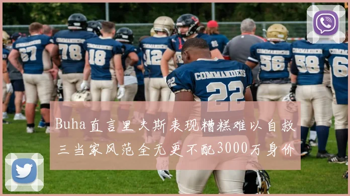 Buha直言里夫斯表现糟糕难以自救三当家风范全无更不配3000万身价