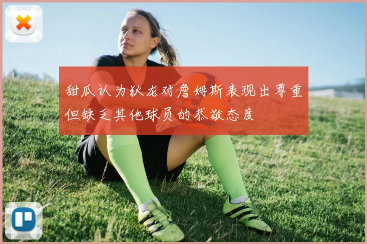 甜瓜认为狄龙对詹姆斯表现出尊重但缺乏其他球员的恭敬态度