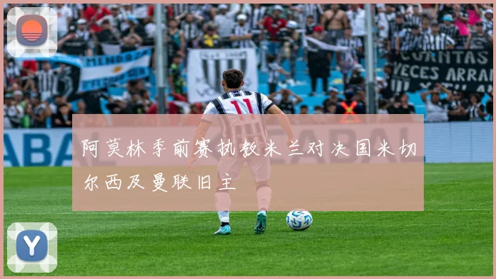 阿莫林季前赛执教米兰对决国米切尔西及曼联旧主