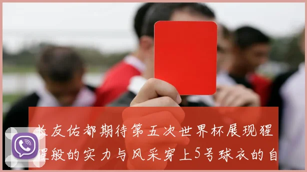 长友佑都期待第五次世界杯展现猩猩般的实力与风采穿上5号球衣的自豪感