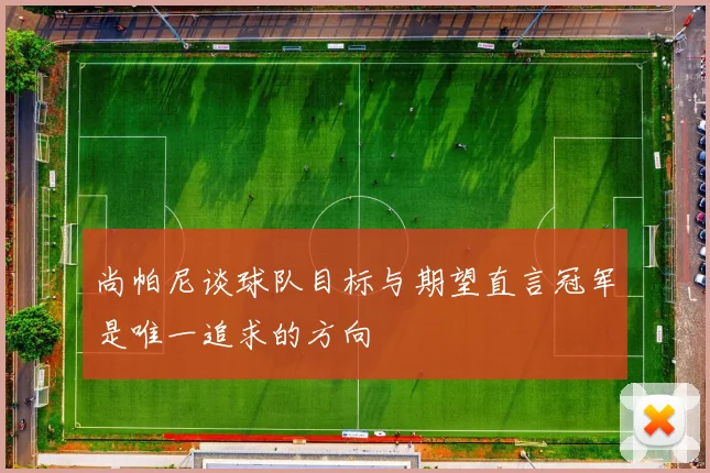 尚帕尼谈球队目标与期望直言冠军是唯一追求的方向