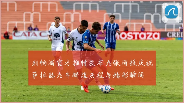利物浦官方推特发布九张海报庆祝萨拉赫九年辉煌历程与精彩瞬间