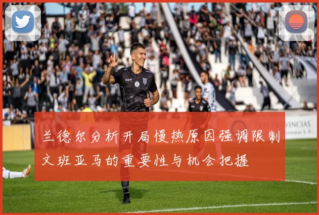 兰德尔分析开局慢热原因强调限制文班亚马的重要性与机会把握