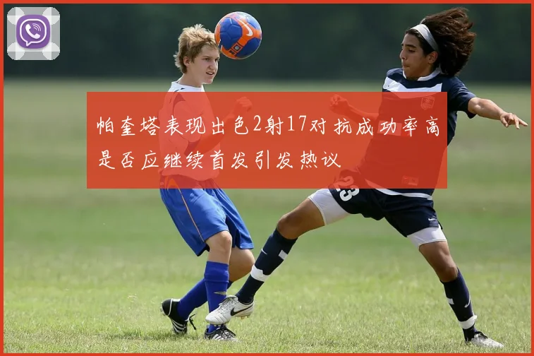 帕奎塔表现出色2射17对抗成功率高是否应继续首发引发热议
