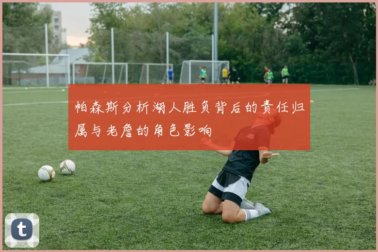 帕森斯分析湖人胜负背后的责任归属与老詹的角色影响