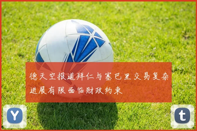 德天空报道拜仁与塞巴里交易复杂进展有限面临财政约束