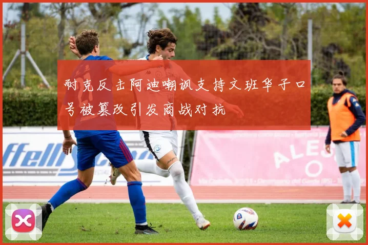 耐克反击阿迪嘲讽支持文班华子口号被篡改引发商战对抗