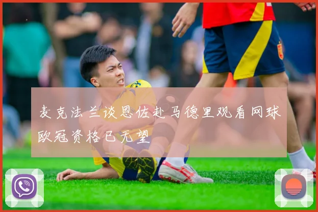 麦克法兰谈恩佐赴马德里观看网球欧冠资格已无望