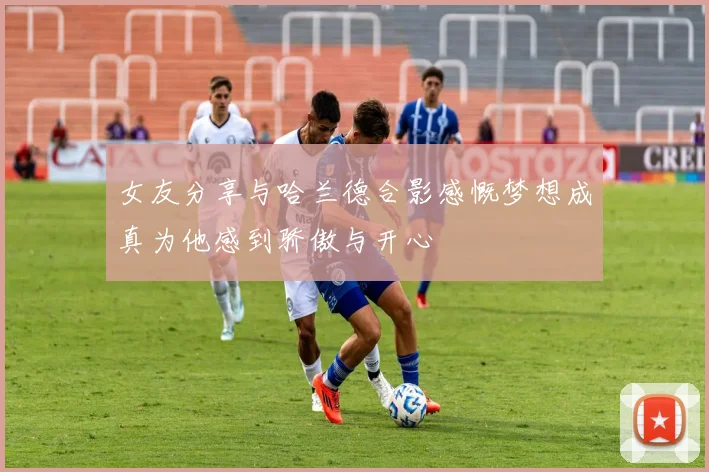 女友分享与哈兰德合影感慨梦想成真为他感到骄傲与开心